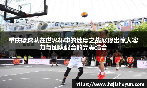重庆篮球队在世界杯中的速度之战展现出惊人实力与团队配合的完美结合