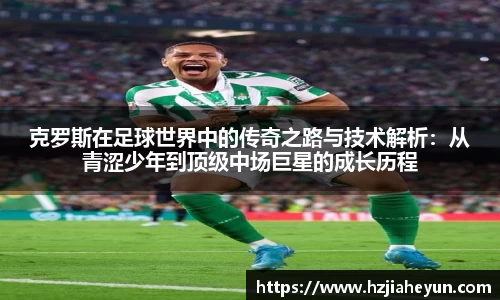克罗斯在足球世界中的传奇之路与技术解析：从青涩少年到顶级中场巨星的成长历程