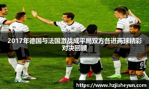 2017年德国与法国激战成平局双方各进两球精彩对决回顾